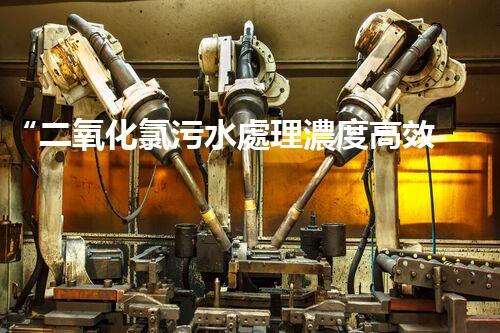 “二氧化氯污水處理濃度高效提升，環(huán)保新篇章開啟！”